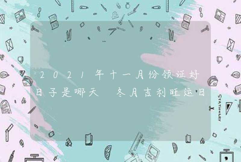 2021年十一月份领证好日子是哪天 冬月吉利旺运日期查询